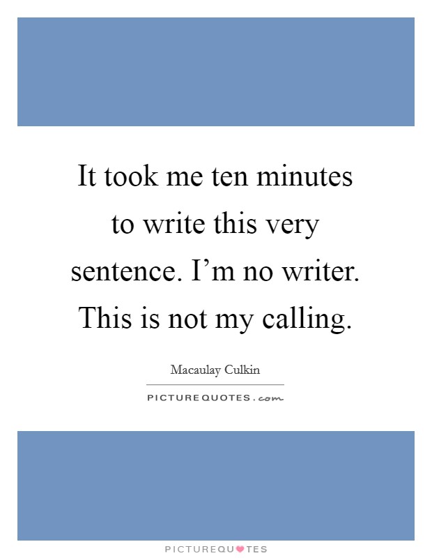 It took me ten minutes to write this very sentence. I'm no writer. This is not my calling. Picture Quote #1