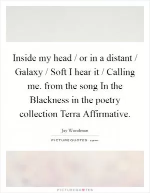 Inside my head / or in a distant / Galaxy / Soft I hear it / Calling me. from the song In the Blackness in the poetry collection Terra Affirmative Picture Quote #1