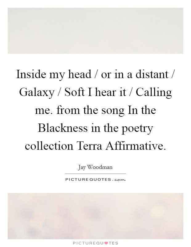 Inside my head / or in a distant / Galaxy / Soft I hear it / Calling me. from the song In the Blackness in the poetry collection Terra Affirmative. Picture Quote #1