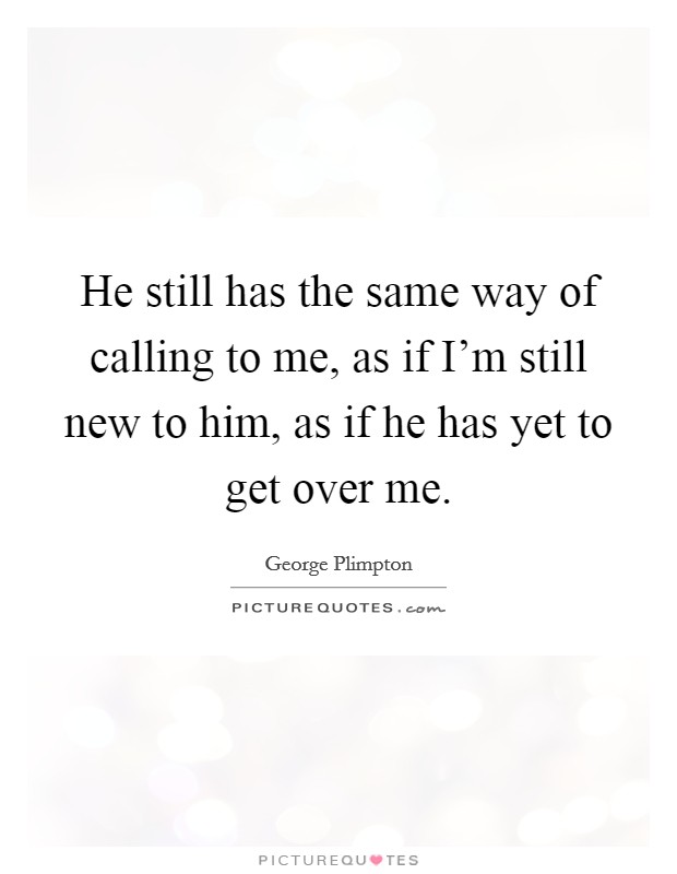 He still has the same way of calling to me, as if I'm still new to him, as if he has yet to get over me. Picture Quote #1