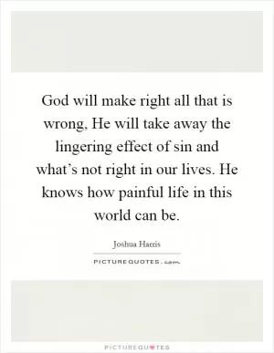 God will make right all that is wrong, He will take away the lingering effect of sin and what’s not right in our lives. He knows how painful life in this world can be Picture Quote #1