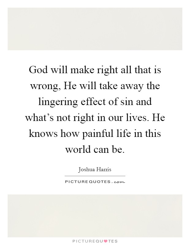God will make right all that is wrong, He will take away the lingering effect of sin and what's not right in our lives. He knows how painful life in this world can be. Picture Quote #1