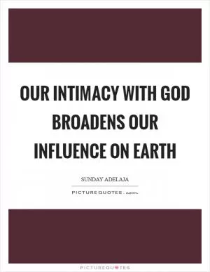 Our intimacy with God broadens our influence on earth Picture Quote #1