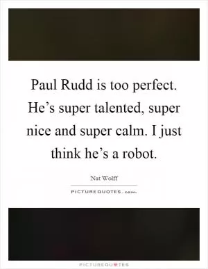 Paul Rudd is too perfect. He’s super talented, super nice and super calm. I just think he’s a robot Picture Quote #1