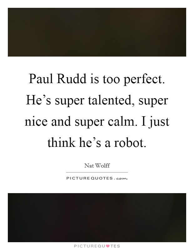 Paul Rudd is too perfect. He's super talented, super nice and super calm. I just think he's a robot. Picture Quote #1