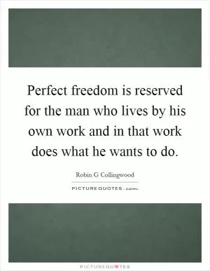 Perfect freedom is reserved for the man who lives by his own work and in that work does what he wants to do Picture Quote #1