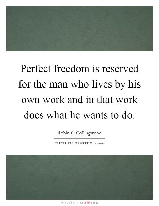 Perfect freedom is reserved for the man who lives by his own work and in that work does what he wants to do. Picture Quote #1