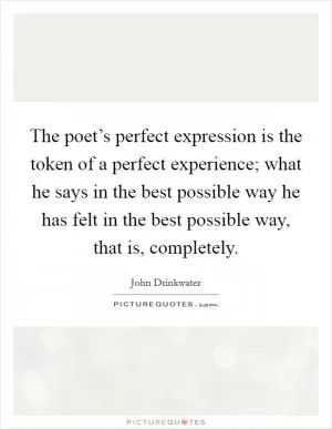 The poet’s perfect expression is the token of a perfect experience; what he says in the best possible way he has felt in the best possible way, that is, completely Picture Quote #1
