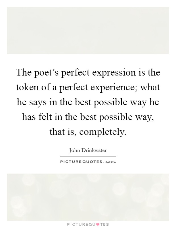 The poet's perfect expression is the token of a perfect experience; what he says in the best possible way he has felt in the best possible way, that is, completely. Picture Quote #1