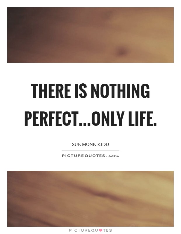 There is nothing perfect...only life. Picture Quote #1