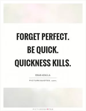 Forget perfect. Be quick. Quickness kills Picture Quote #1