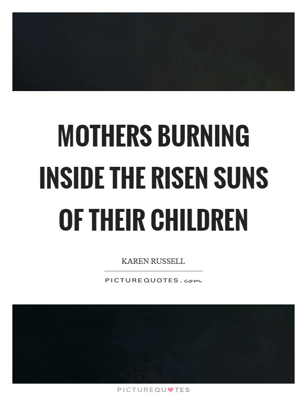 Mothers burning inside the risen suns of their children Picture Quote #1