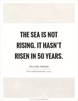 The sea is not rising. It hasn’t risen in 50 years Picture Quote #1