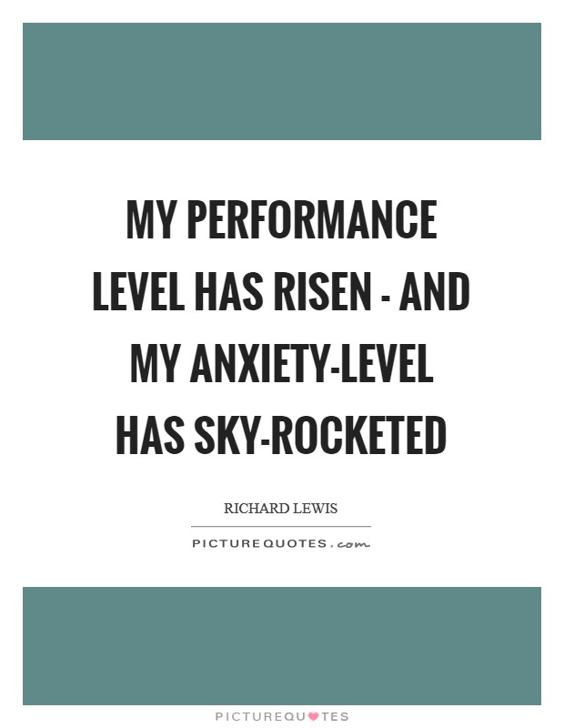 My performance level has risen - and my anxiety-level has sky-rocketed Picture Quote #1