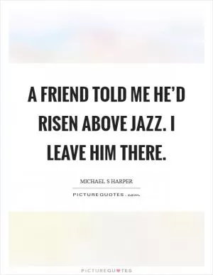 A friend told me he’d risen above jazz. I leave him there Picture Quote #1