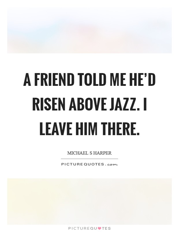 A friend told me he'd risen above jazz. I leave him there. Picture Quote #1