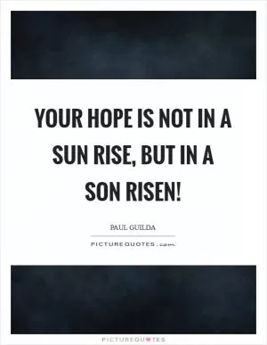 Your hope is not in a sun rise, but in a Son risen! Picture Quote #1