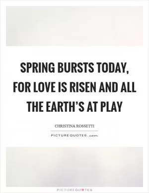 Spring bursts today, For love is risen and all the earth’s at play Picture Quote #1