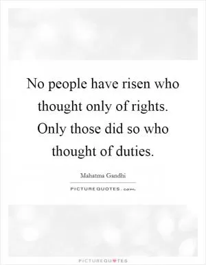 No people have risen who thought only of rights. Only those did so who thought of duties Picture Quote #1