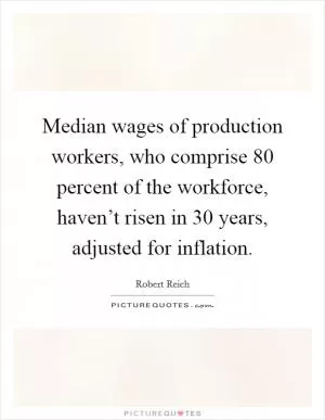 Median wages of production workers, who comprise 80 percent of the workforce, haven’t risen in 30 years, adjusted for inflation Picture Quote #1