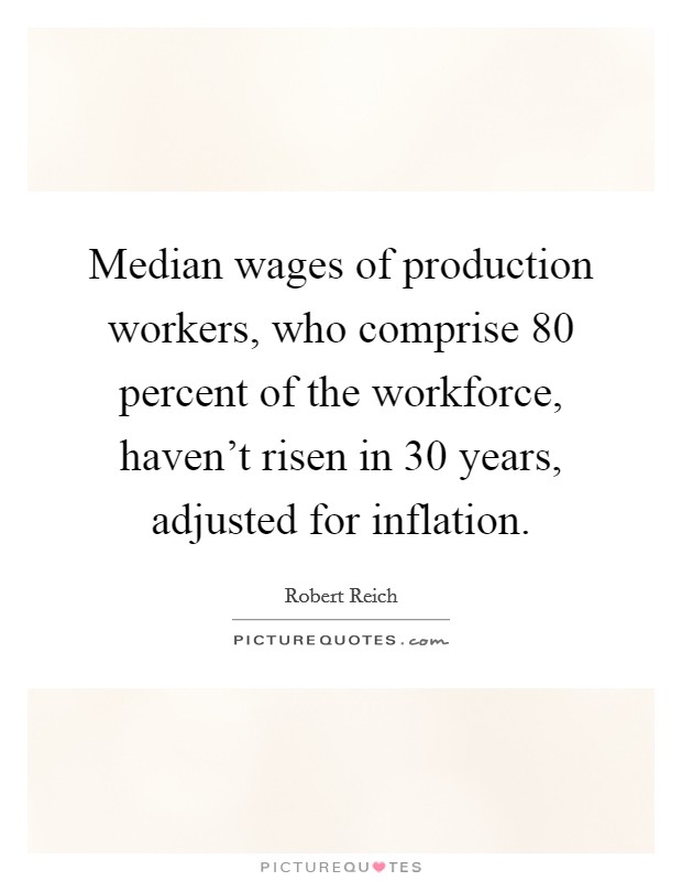 Median wages of production workers, who comprise 80 percent of the workforce, haven't risen in 30 years, adjusted for inflation. Picture Quote #1