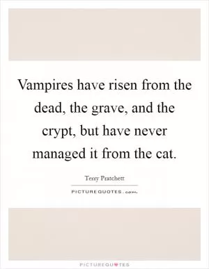 Vampires have risen from the dead, the grave, and the crypt, but have never managed it from the cat Picture Quote #1