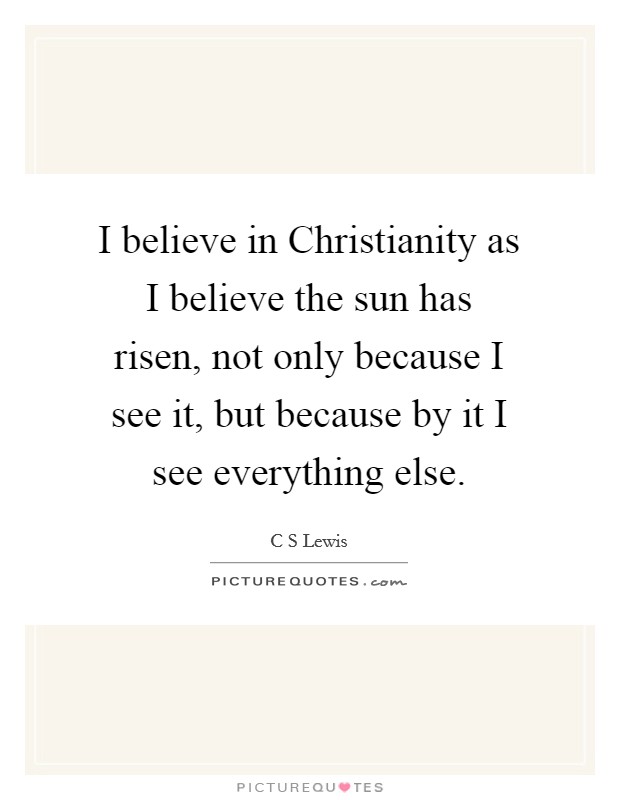 I believe in Christianity as I believe the sun has risen, not only because I see it, but because by it I see everything else. Picture Quote #1