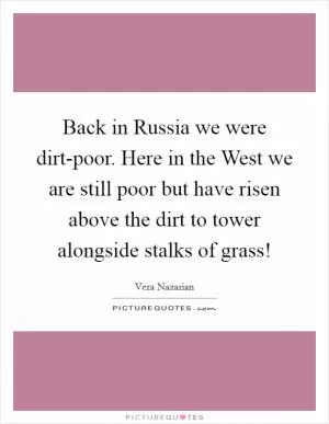 Back in Russia we were dirt-poor. Here in the West we are still poor but have risen above the dirt to tower alongside stalks of grass! Picture Quote #1