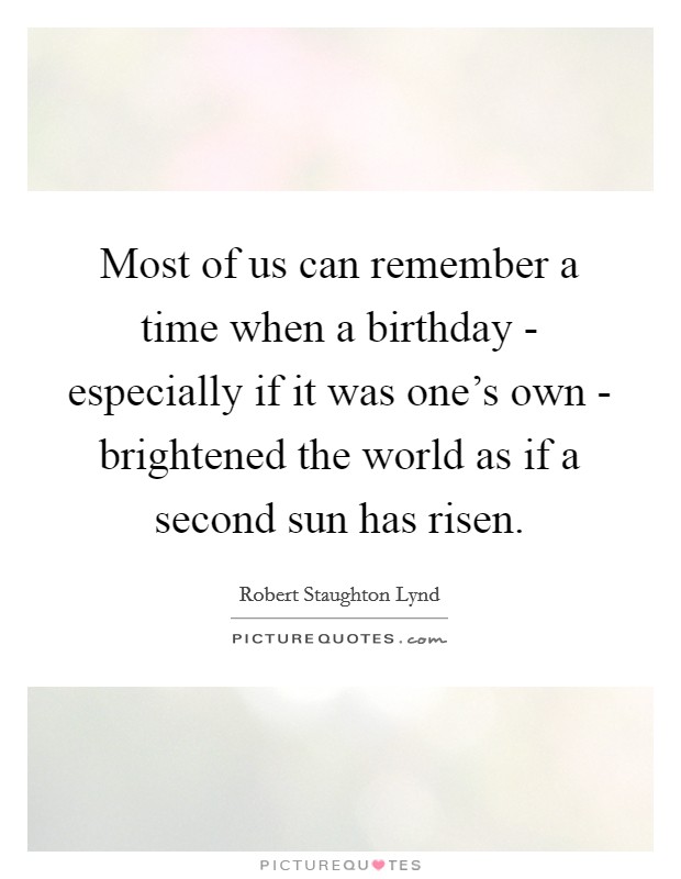 Most of us can remember a time when a birthday - especially if it was one's own - brightened the world as if a second sun has risen. Picture Quote #1