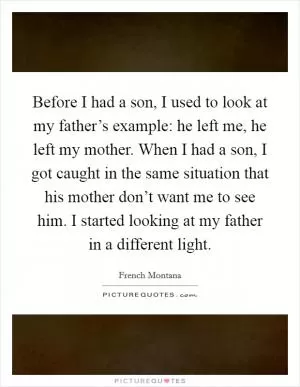Before I had a son, I used to look at my father’s example: he left me, he left my mother. When I had a son, I got caught in the same situation that his mother don’t want me to see him. I started looking at my father in a different light Picture Quote #1