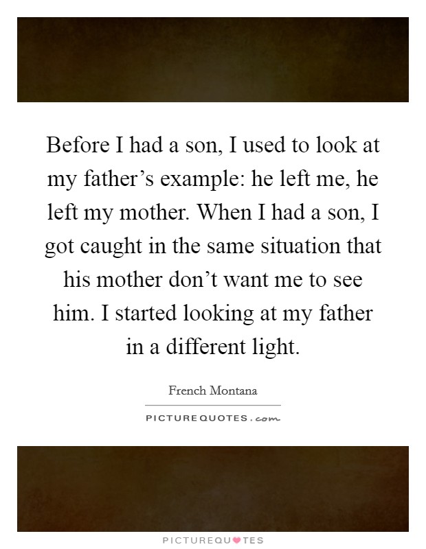 Before I had a son, I used to look at my father's example: he left me, he left my mother. When I had a son, I got caught in the same situation that his mother don't want me to see him. I started looking at my father in a different light. Picture Quote #1