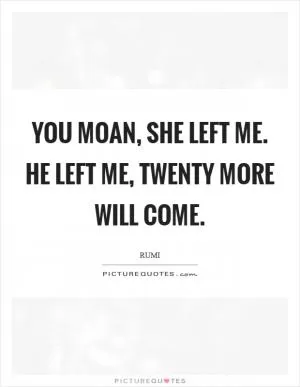 You moan, She left me. He left me, Twenty more will come Picture Quote #1