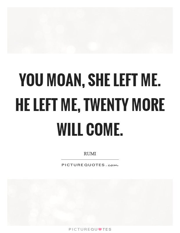 You moan, She left me. He left me, Twenty more will come. Picture Quote #1