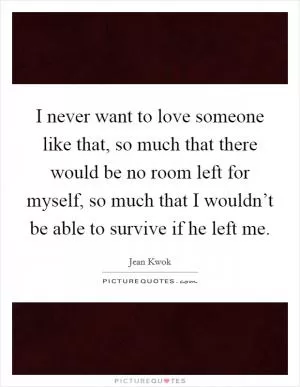 I never want to love someone like that, so much that there would be no room left for myself, so much that I wouldn’t be able to survive if he left me Picture Quote #1