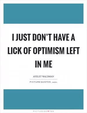 I just don’t have a lick of optimism left in me Picture Quote #1