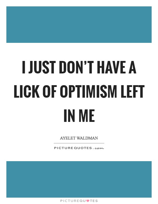 I just don't have a lick of optimism left in me Picture Quote #1
