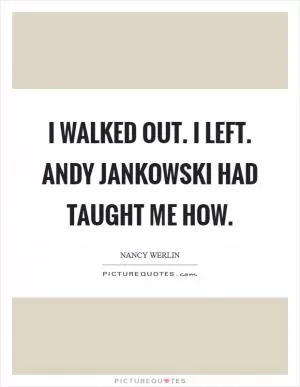 I walked out. I left. Andy Jankowski had taught me how Picture Quote #1