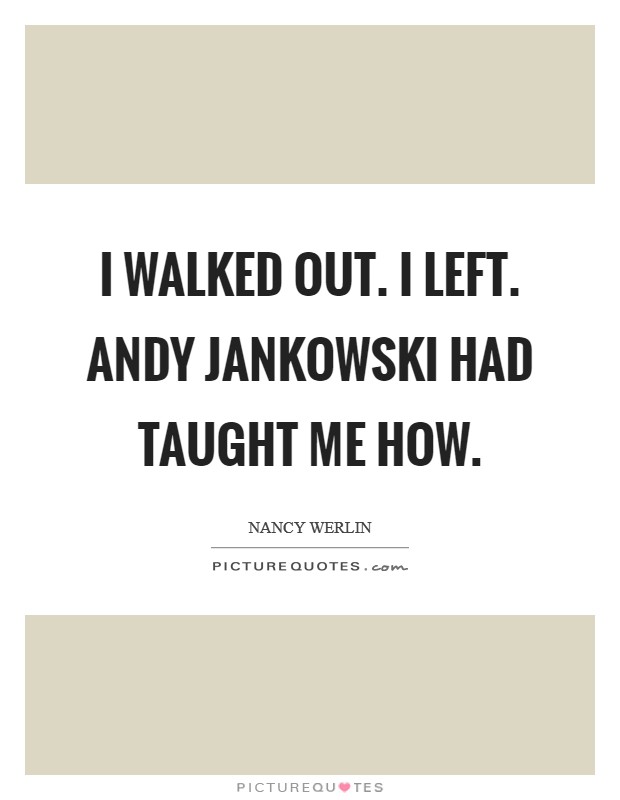 I walked out. I left. Andy Jankowski had taught me how. Picture Quote #1
