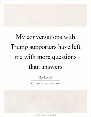 My conversations with Trump supporters have left me with more questions than answers Picture Quote #1