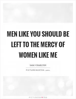 Men like you should be left to the mercy of women like me Picture Quote #1
