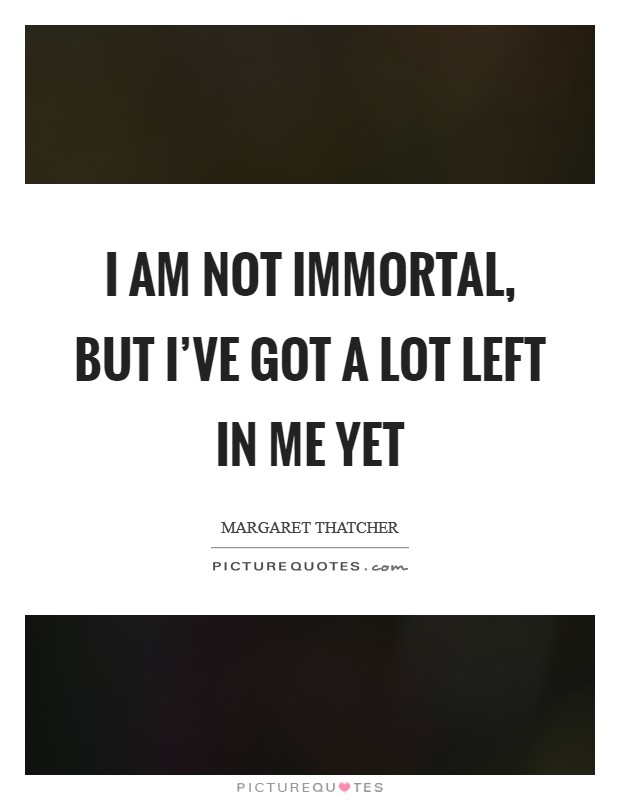 I am not immortal, but I've got a lot left in me yet Picture Quote #1