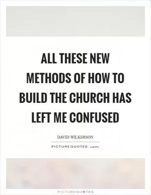 All these new methods of how to build the church has left me confused Picture Quote #1