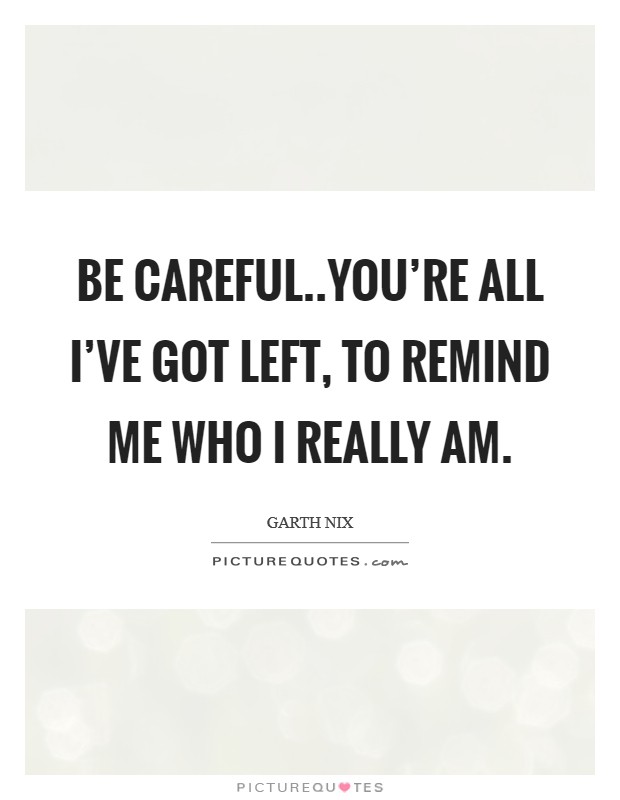 Be careful..you're all I've got left, to remind me who I really am. Picture Quote #1