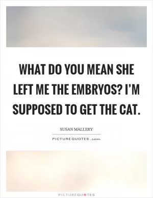 What do you mean she left me the embryos? I’m supposed to get the cat Picture Quote #1