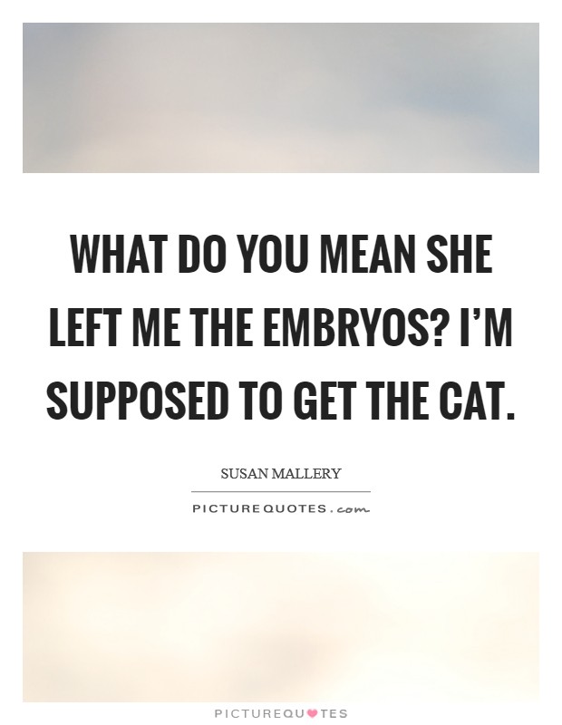 What do you mean she left me the embryos? I'm supposed to get the cat. Picture Quote #1