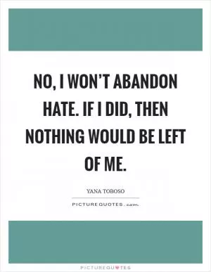No, I won’t abandon hate. If I did, then nothing would be left of me Picture Quote #1