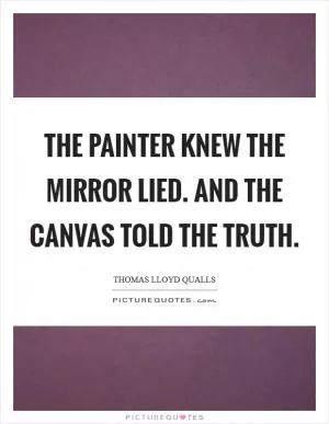 The painter knew the mirror lied. And the canvas told the truth Picture Quote #1