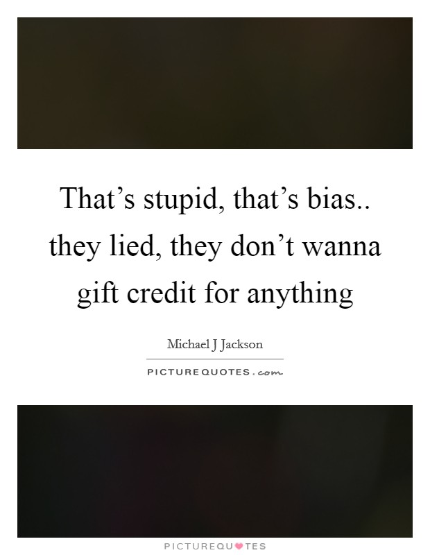 That's stupid, that's bias.. they lied, they don't wanna gift credit for anything Picture Quote #1