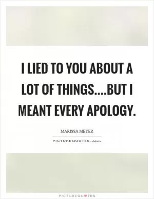 I lied to you about a lot of things....but I meant every apology Picture Quote #1