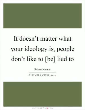 It doesn’t matter what your ideology is, people don’t like to [be] lied to Picture Quote #1